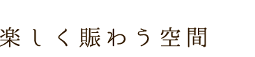 楽しく賑わう空間