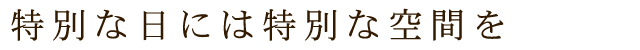 特別な日には特別な空間を