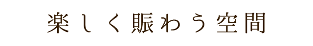 楽しく賑わう空間